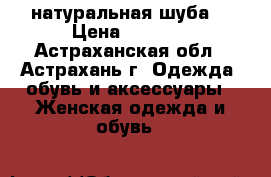 натуральная шуба  › Цена ­ 3 000 - Астраханская обл., Астрахань г. Одежда, обувь и аксессуары » Женская одежда и обувь   